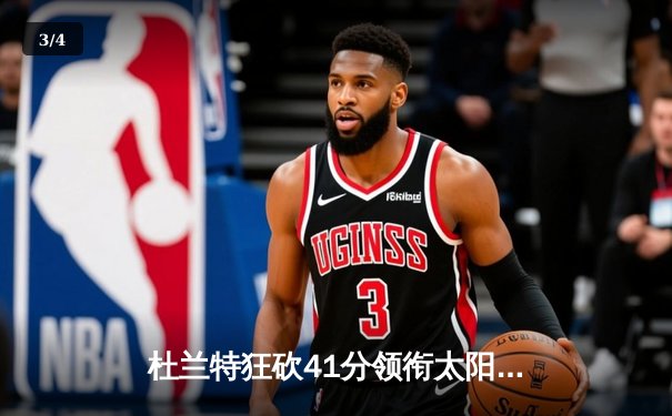 杜兰特狂砍41分领衔太阳逆转独行侠，布克关键三分锁定胜局 - 3
