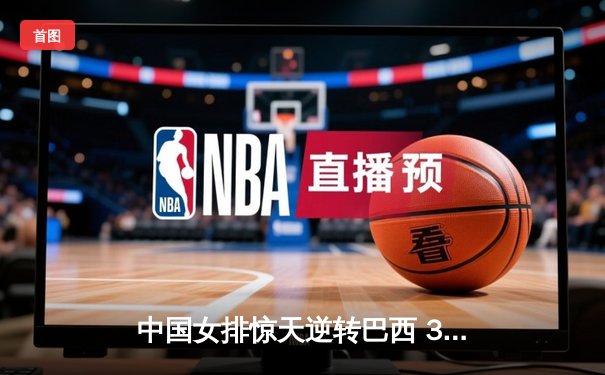 中国女排惊天逆转巴西 3-2夺世联赛开门红