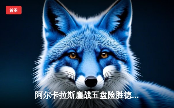 阿尔卡拉斯鏖战五盘险胜德约科维奇，首夺温网男单桂冠创历史