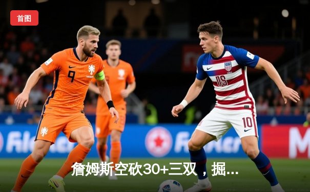 詹姆斯空砍30+三双，掘金逆转湖人夺赛点 穆雷末节再成关键先生