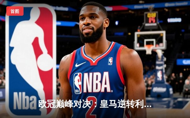 欧冠巅峰对决：皇马逆转利物浦2-1夺冠，维尼修斯制胜球闪耀