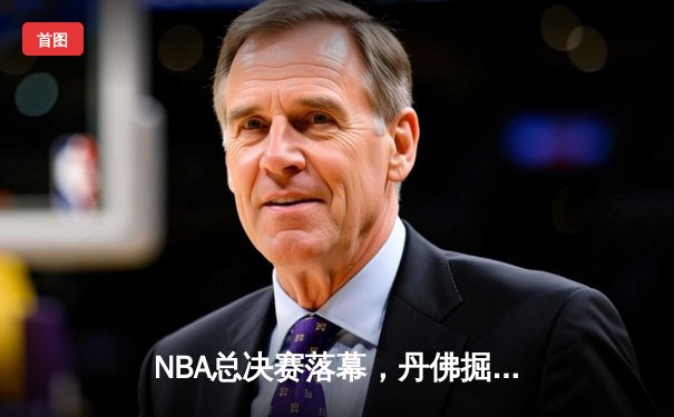 NBA总决赛落幕，丹佛掘金首夺总冠军约基奇全票当选FMVP